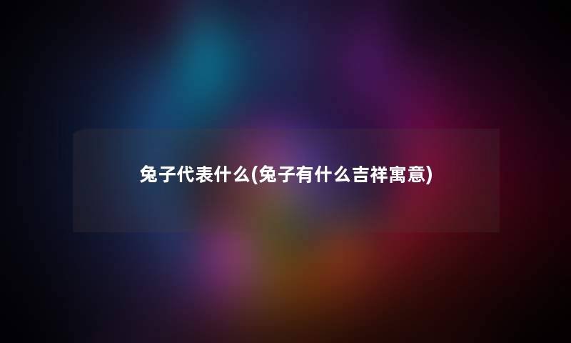 兔子代表什么(兔子有什么吉祥寓意) 兔子代表什么(兔子有什么吉祥寓意)