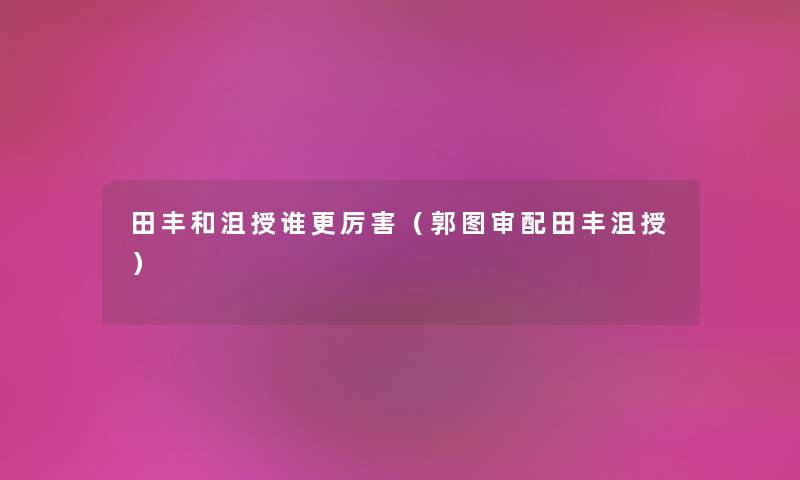 田丰和沮授谁更厉害(郭图审配田丰沮授) 田丰和沮授谁更厉害(郭图审配田丰沮授)