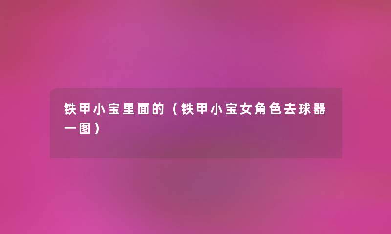 铁甲小宝里面的(铁甲小宝女角色去球器一图) 铁甲小宝里面的(铁甲小宝女角色去球器一图)