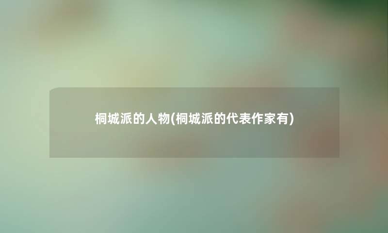 桐城派的人物(桐城派的代表作家有)