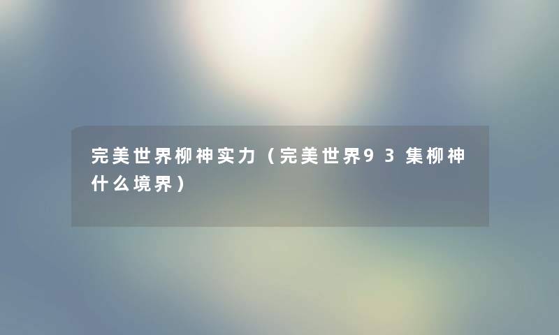 完美世界柳神实力(完美世界93集柳神什么境界) 完美世界柳神实力(完美世界93集柳神什么境界)
