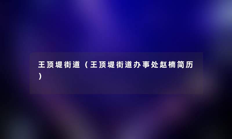 王顶堤街道(王顶堤街道办事处赵楠简历) 王顶堤街道(王顶堤街道办事处赵楠简历)