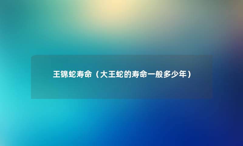 王锦蛇寿命(大王蛇的寿命一般多少年) 王锦蛇寿命(大王蛇的寿命一般多少年)