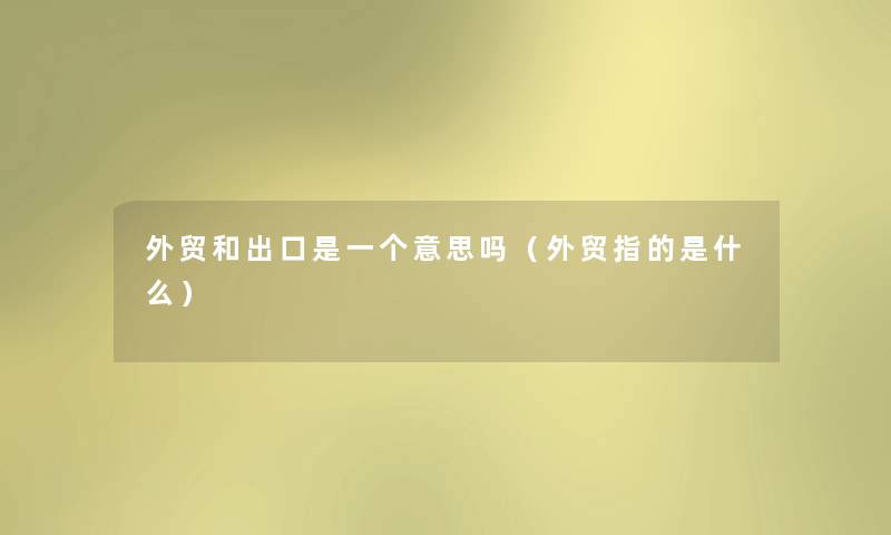 外贸和出口是一个意思吗(外贸指的是什么) 外贸和出口是一个意思吗(外贸指的是什么)