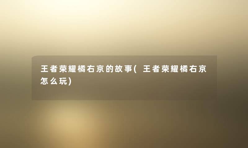 王者荣耀橘右京的故事(王者荣耀橘右京怎么玩) 王者荣耀橘右京的故事(王者荣耀橘右京怎么玩)