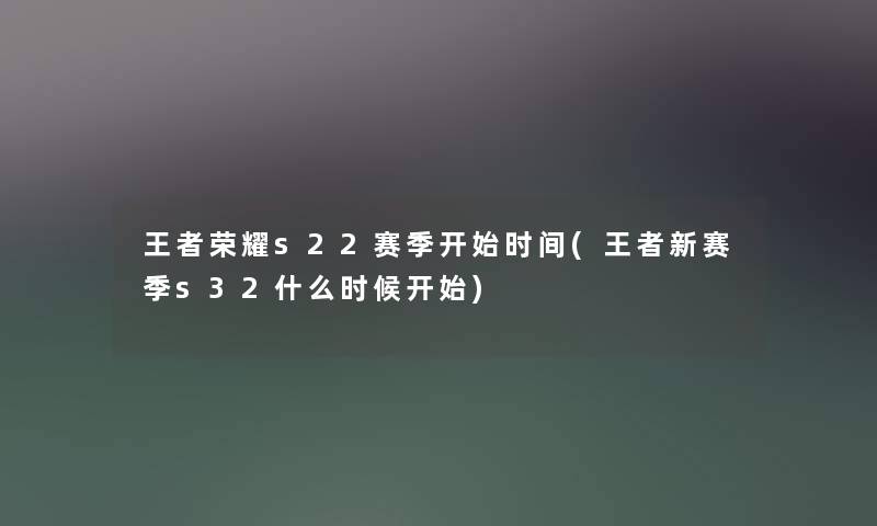 王者荣耀s22赛季开始时间(王者新赛季s32什么时候开始) 王者荣耀s22赛季开始时间(王者新赛季s32什么时候开始)