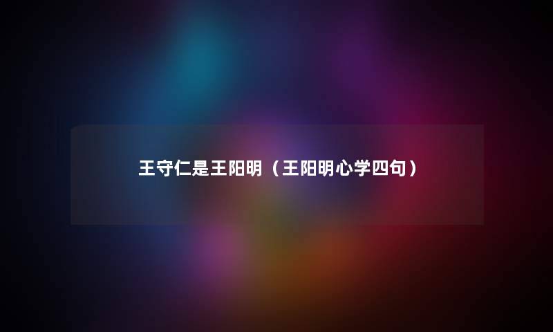 王守仁是王阳明(王阳明心学四句) 王守仁是王阳明(王阳明心学四句)