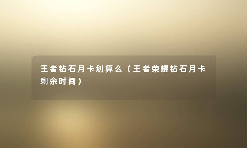 王者钻石月卡划算么(王者荣耀钻石月卡剩余时间) 王者钻石月卡划算么(王者荣耀钻石月卡剩余时间)