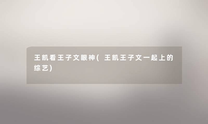 王凯看王子文眼神(王凯王子文一起上的综艺) 王凯看王子文眼神(王凯王子文一起上的综艺)