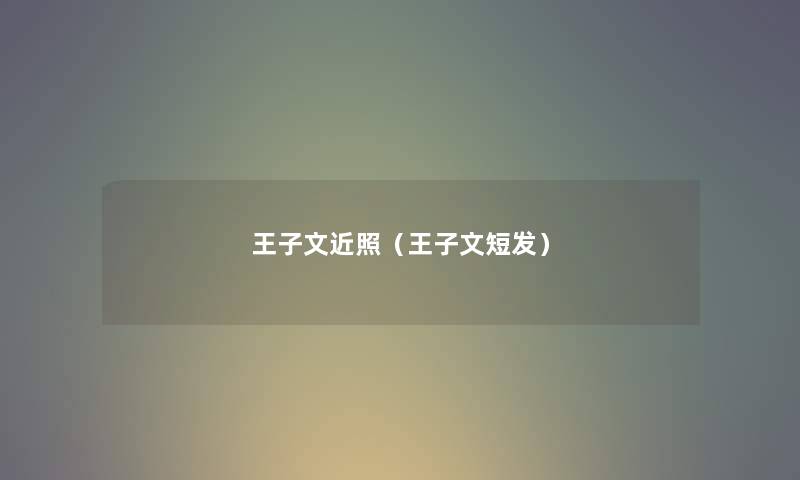 王子文近照(王子文短发) 王子文近照(王子文短发)