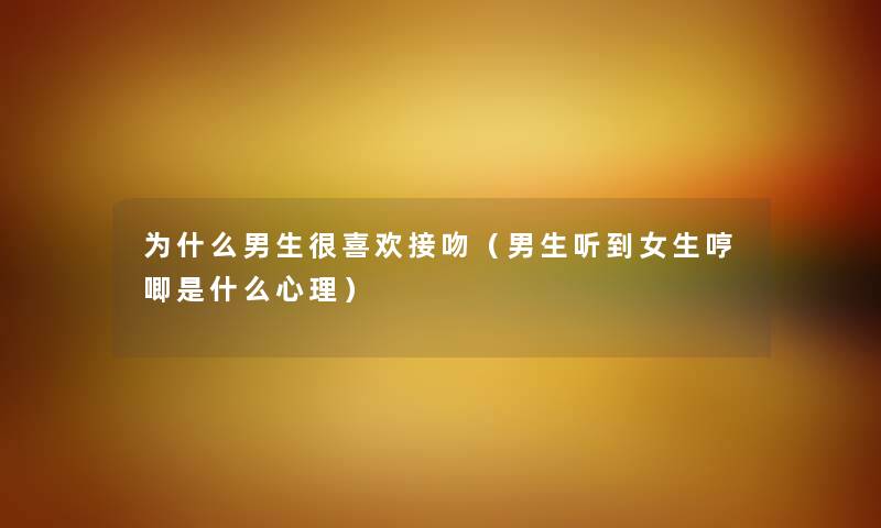 为什么男生很喜欢接吻(男生听到女生哼唧是什么心理) 为什么男生很喜欢接吻(男生听到女生哼唧是什么心理)