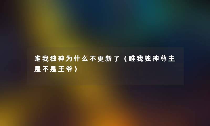 唯我独神为什么不更新了(唯我独神尊主是不是王爷) 唯我独神为什么不更新了(唯我独神尊主是不是王爷)