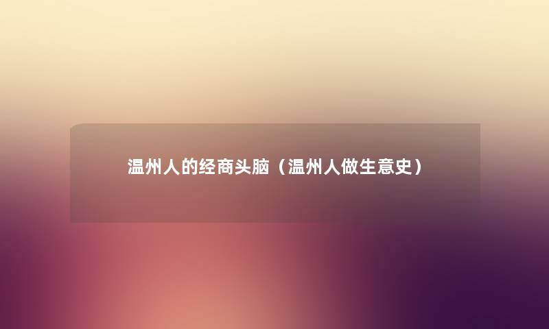温州人的经商头脑(温州人做生意史) 温州人的经商头脑(温州人做生意史)