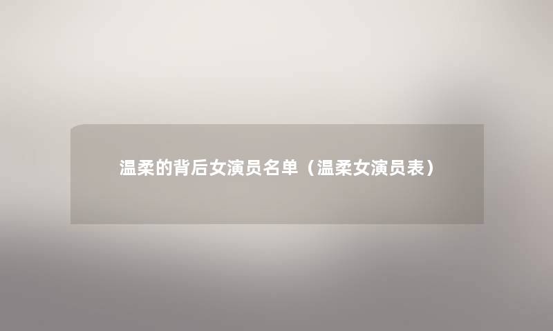 温柔的背后女演员名单(温柔女演员表) 温柔的背后女演员名单(温柔女演员表)