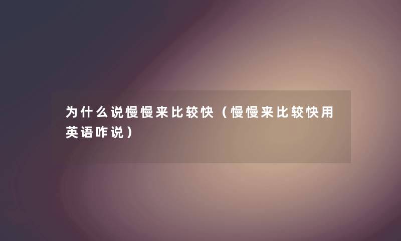 为什么说慢慢来比较快(慢慢来比较快用英语咋说) 为什么说慢慢来比较快(慢慢来比较快用英语咋说)
