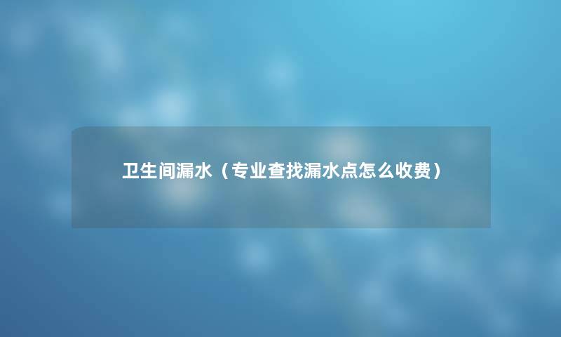 卫生间漏水（专业查找漏水点怎么收费）