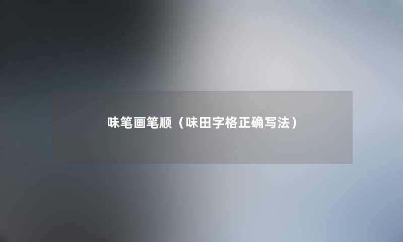 味笔画笔顺(味田字格正确写法) 味笔画笔顺(味田字格正确写法)