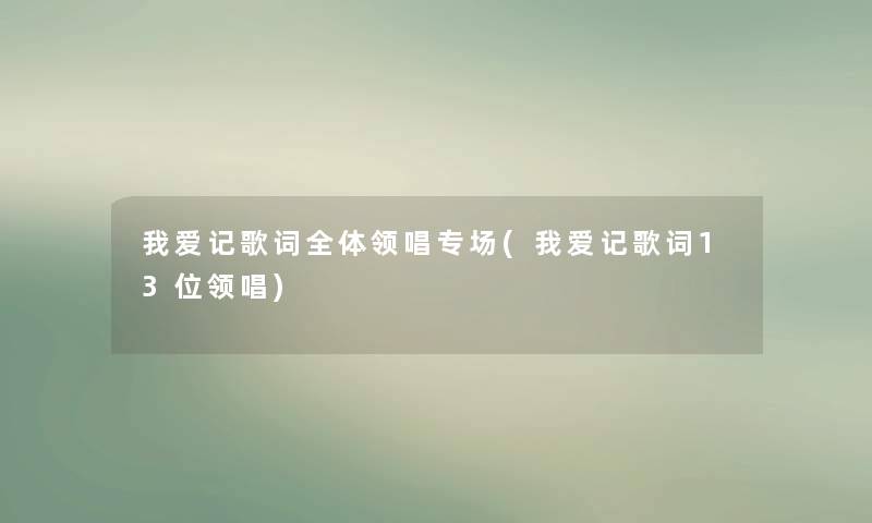 我爱记歌词全体领唱专场(我爱记歌词13位领唱)