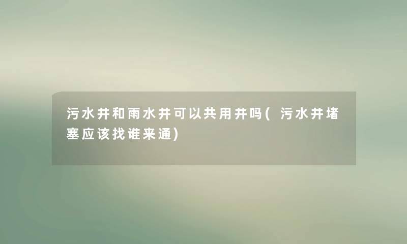 污水井和雨水井可以共用井吗(污水井堵塞应该找谁来通) 污水井和雨水井可以共用井吗(污水井堵塞应该找谁来通)