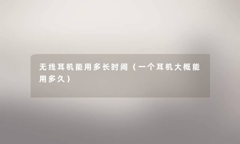 无线耳机能用多长时间(一个耳机大概能用多久) 无线耳机能用多长时间(一个耳机大概能用多久)