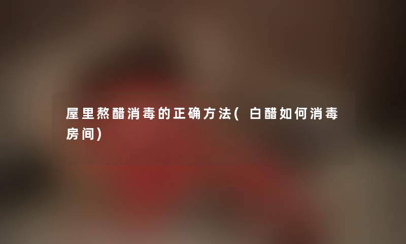 屋里熬醋消毒的正确方法(白醋如何消毒房间) 屋里熬醋消毒的正确方法(白醋如何消毒房间)