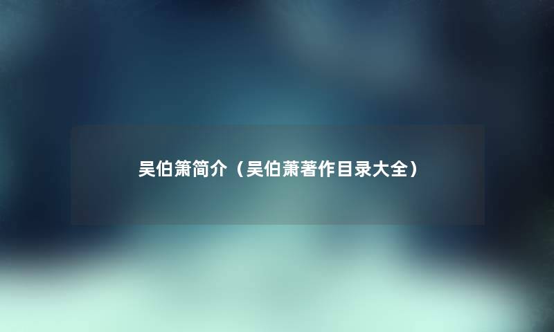 吴伯箫简介(吴伯萧著作目录大全) 吴伯箫简介(吴伯萧著作目录大全)