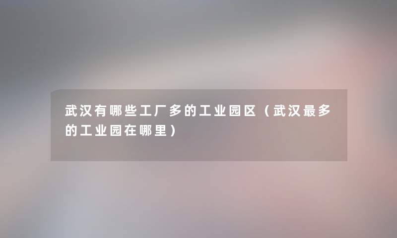 武汉有哪些工厂多的工业园区(武汉多的工业园在哪里) 武汉有哪些工厂多的工业园区(武汉多的工业园在哪里)