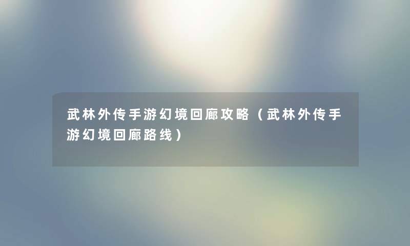 武林外传手游幻境回廊攻略(武林外传手游幻境回廊路线) 武林外传手游幻境回廊攻略(武林外传手游幻境回廊路线)
