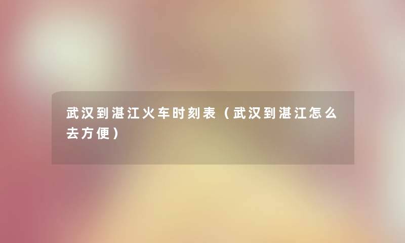 武汉到湛江火车时刻表(武汉到湛江怎么去方便) 武汉到湛江火车时刻表(武汉到湛江怎么去方便)