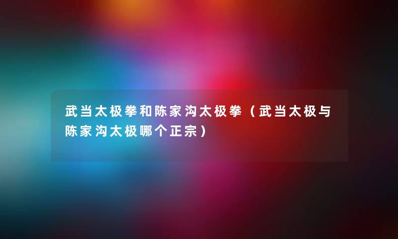 武当太极拳和陈家沟太极拳(武当太极与陈家沟太极哪个正宗) 武当太极拳和陈家沟太极拳(武当太极与陈家沟太极哪个正宗)