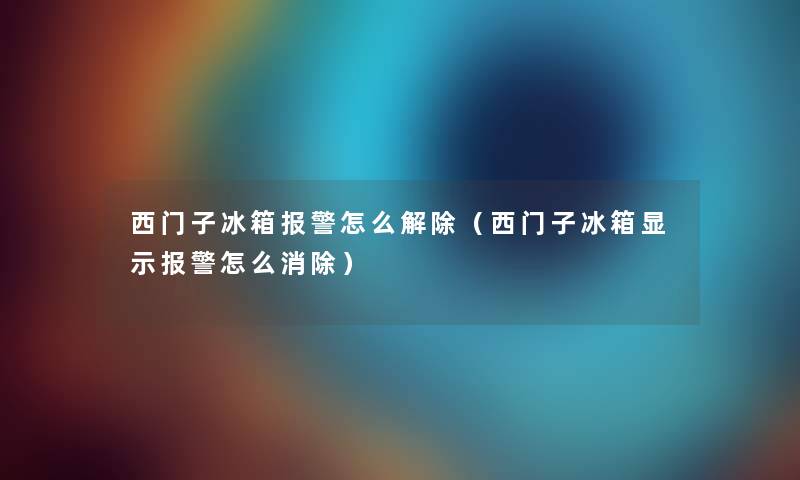 西门子冰箱报警怎么解除(西门子冰箱显示报警怎么消除) 西门子冰箱报警怎么解除(西门子冰箱显示报警怎么消除)