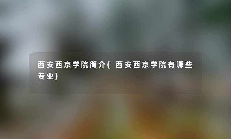西安西京学院简介(西安西京学院有哪些专业) 西安西京学院简介(西安西京学院有哪些专业)