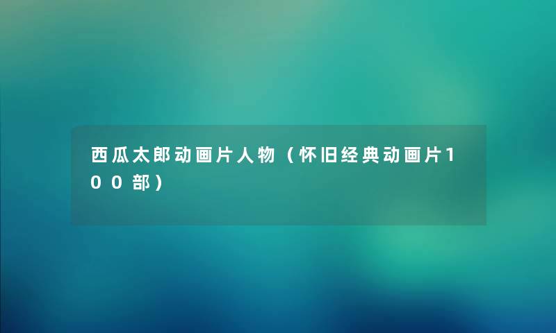 西瓜太郎动画片人物(怀旧经典动画片几部) 西瓜太郎动画片人物(怀旧经典动画片几部)