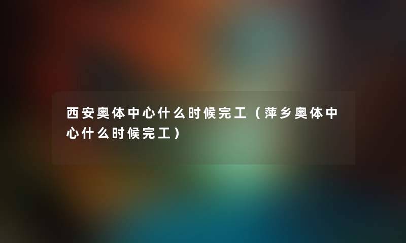 西安奥体中心什么时候完工(萍乡奥体中心什么时候完工) 西安奥体中心什么时候完工(萍乡奥体中心什么时候完工)