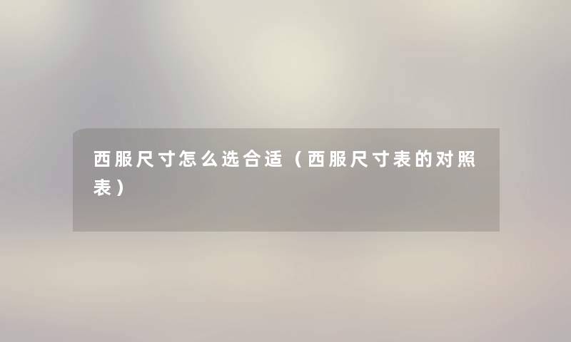 西服尺寸怎么选合适(西服尺寸表的对照表) 西服尺寸怎么选合适(西服尺寸表的对照表)