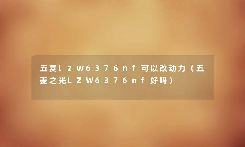 五菱lzw6376nf可以改动力(五菱之光LZW6376nf好吗) 五菱lzw6376nf可以改动力(五菱之光LZW6376nf好吗)
