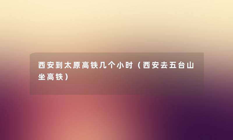 西安到太原高铁几个小时(西安去五台山坐高铁) 西安到太原高铁几个小时(西安去五台山坐高铁)