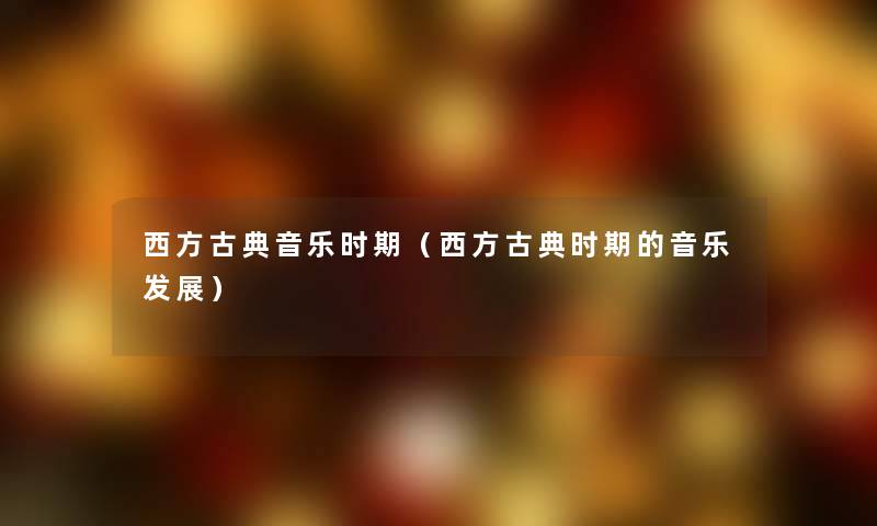 西方古典音乐时期（西方古典时期的音乐发展）