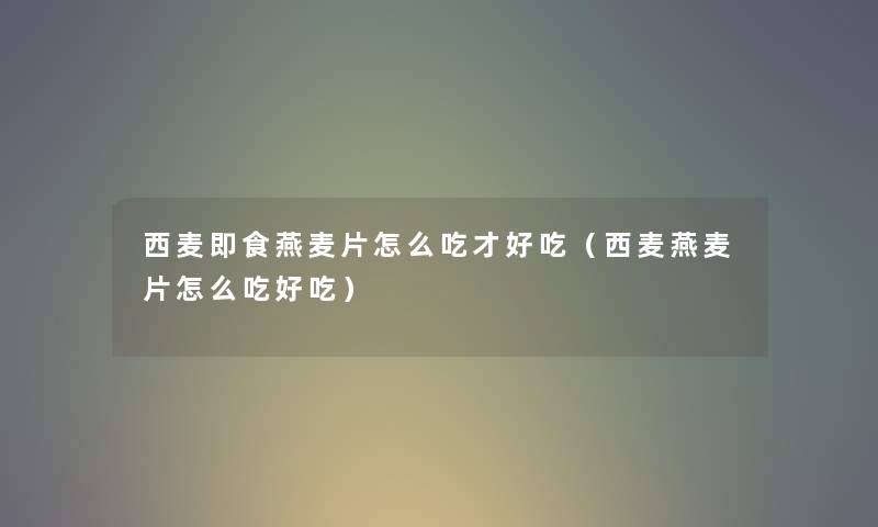 西麦即食燕麦片怎么吃才好吃(西麦燕麦片怎么吃好吃) 西麦即食燕麦片怎么吃才好吃(西麦燕麦片怎么吃好吃)