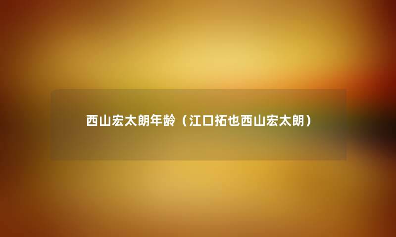 西山宏太朗年龄(江口拓也西山宏太朗) 西山宏太朗年龄(江口拓也西山宏太朗)