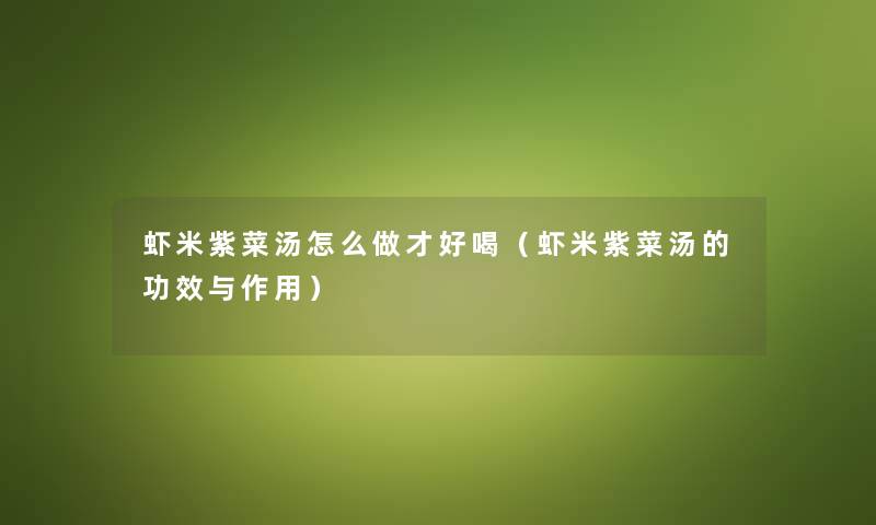 虾米紫菜汤怎么做才好喝(虾米紫菜汤的功效与作用) 虾米紫菜汤怎么做才好喝(虾米紫菜汤的功效与作用)