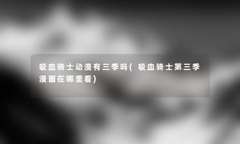 吸血骑士动漫有三季吗(吸血骑士第三季漫画在哪里看) 吸血骑士动漫有三季吗(吸血骑士第三季漫画在哪里看)