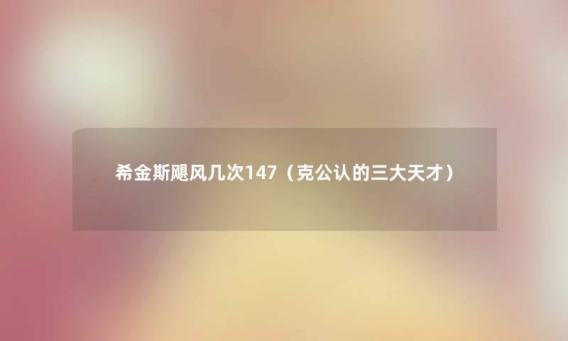 希金斯飓风几次147(克不错的三大天才) 希金斯飓风几次147(克不错的三大天才)