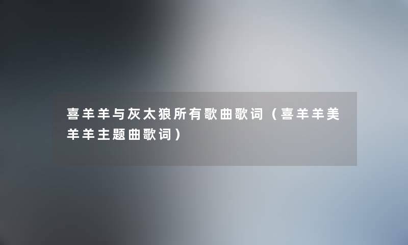 喜羊羊与灰太狼所有歌曲歌词(喜羊羊美羊羊主题曲歌词) 喜羊羊与灰太狼所有歌曲歌词(喜羊羊美羊羊主题曲歌词)