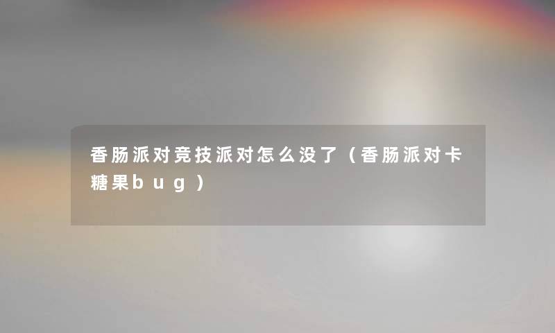 香肠派对竞技派对怎么没了(香肠派对卡糖果bug) 香肠派对竞技派对怎么没了(香肠派对卡糖果bug)