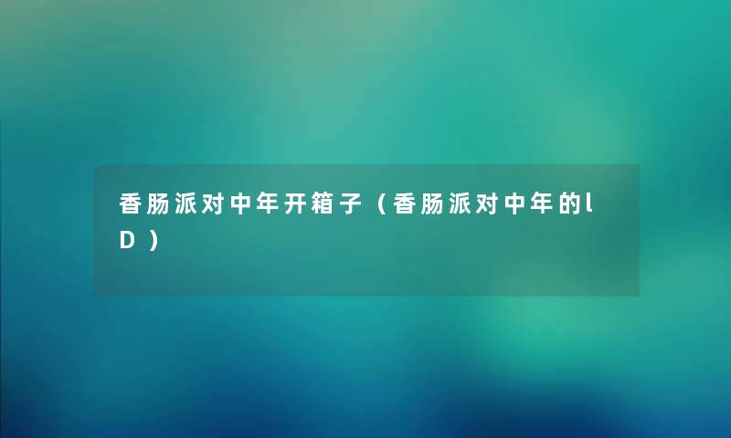 香肠派对中年开箱子(香肠派对中年的lD) 香肠派对中年开箱子(香肠派对中年的lD)
