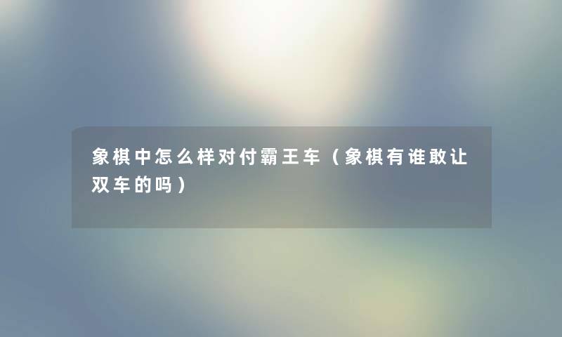 象棋中怎么样对付霸王车(象棋有谁敢让双车的吗) 象棋中怎么样对付霸王车(象棋有谁敢让双车的吗)