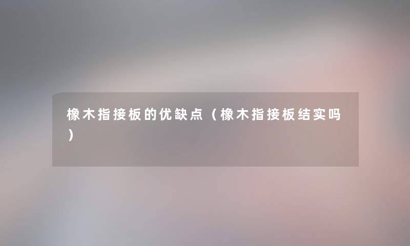 橡木指接板的优缺点（橡木指接板结实吗）