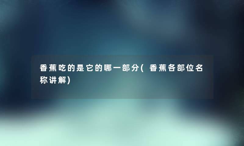 香蕉吃的是它的哪一部分(香蕉各部位名称讲解) 香蕉吃的是它的哪一部分(香蕉各部位名称讲解)