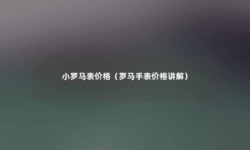 小罗马表价格(罗马手表价格讲解) 小罗马表价格(罗马手表价格讲解)